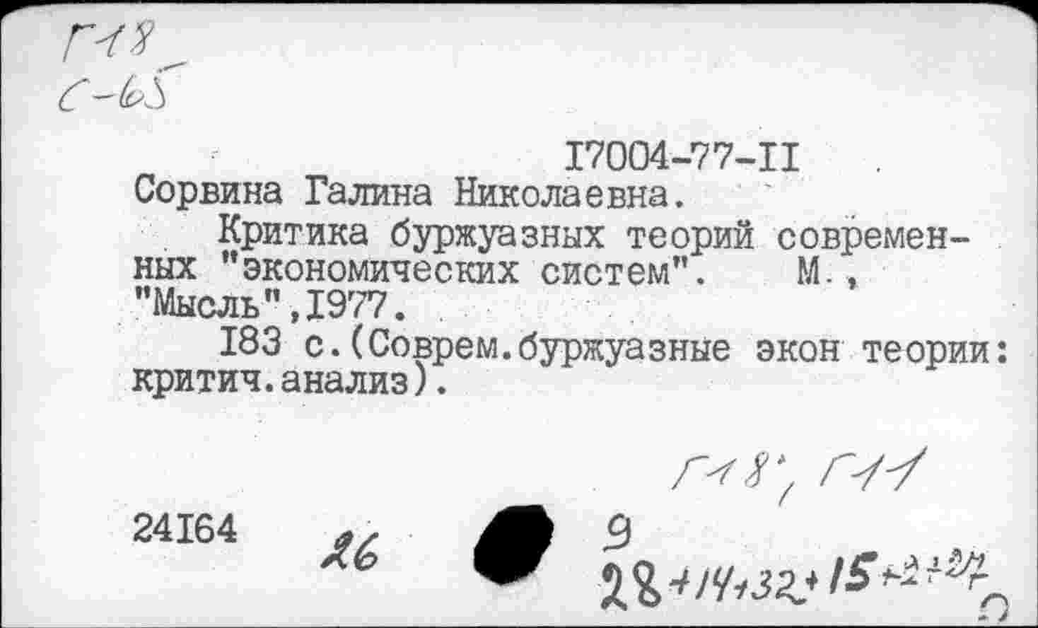 ﻿17004-77-11 Сорвина Галина Николаевна.
Критика буржуазных теорий современных ’’экономических систем”. М., ’’Мысль”, 1977.
183 с.(Соврем.буржуазные экон теории: критич.анализ).
24164 и